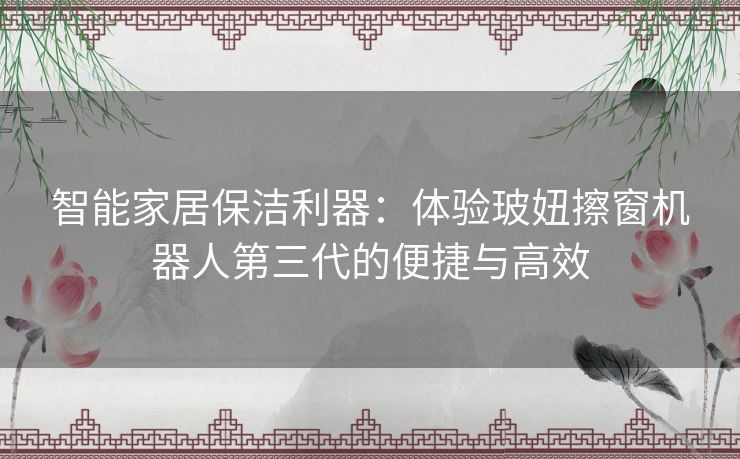 智能家居保洁利器：体验玻妞擦窗机器人第三代的便捷与高效