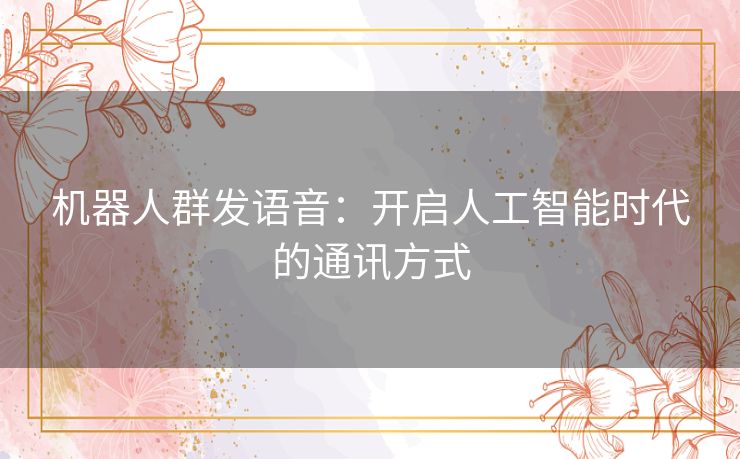 机器人群发语音：开启人工智能时代的通讯方式