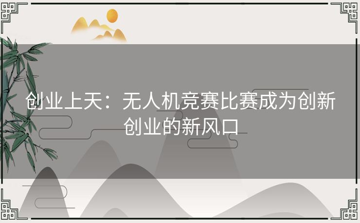 创业上天：无人机竞赛比赛成为创新创业的新风口