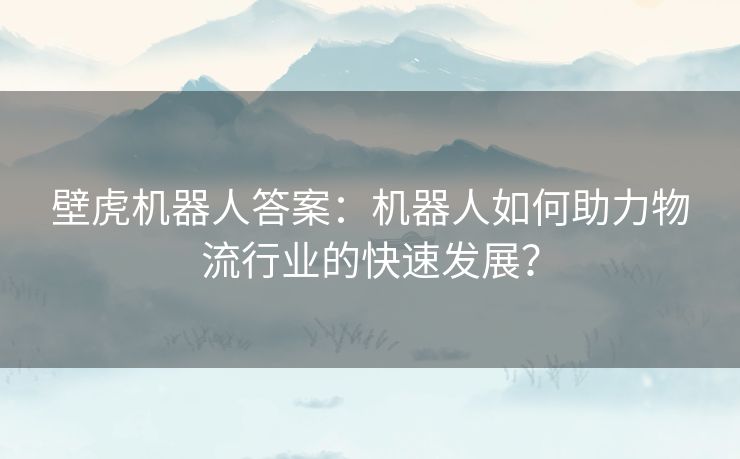 壁虎机器人答案：机器人如何助力物流行业的快速发展？