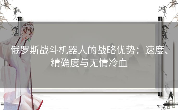 俄罗斯战斗机器人的战略优势：速度、精确度与无情冷血