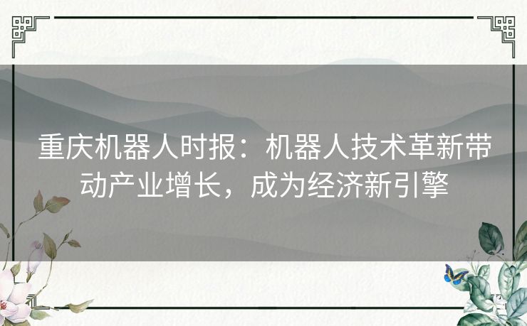 重庆机器人时报：机器人技术革新带动产业增长，成为经济新引擎