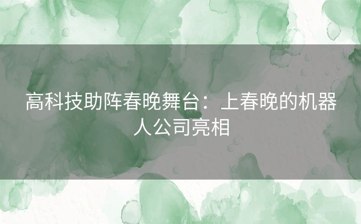 高科技助阵春晚舞台：上春晚的机器人公司亮相