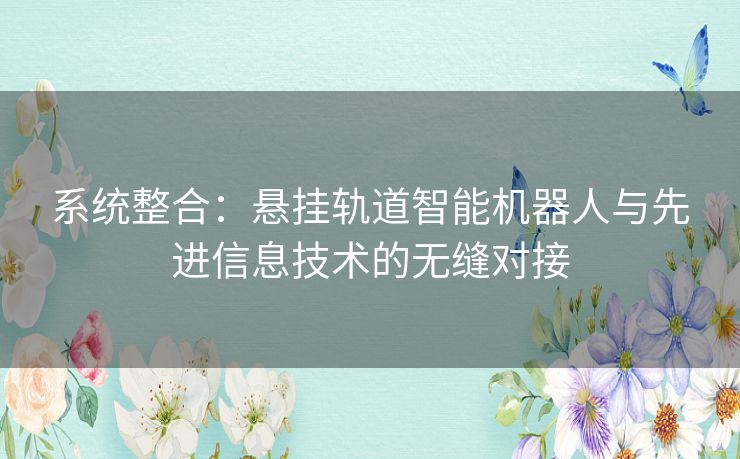 系统整合：悬挂轨道智能机器人与先进信息技术的无缝对接