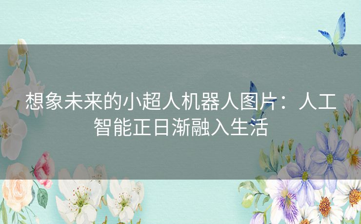 想象未来的小超人机器人图片：人工智能正日渐融入生活