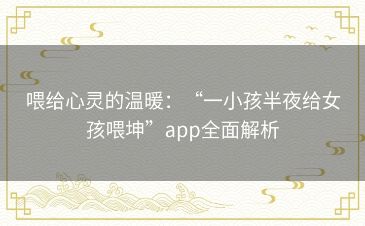 喂给心灵的温暖：“一小孩半夜给女孩喂坤”app全面解析