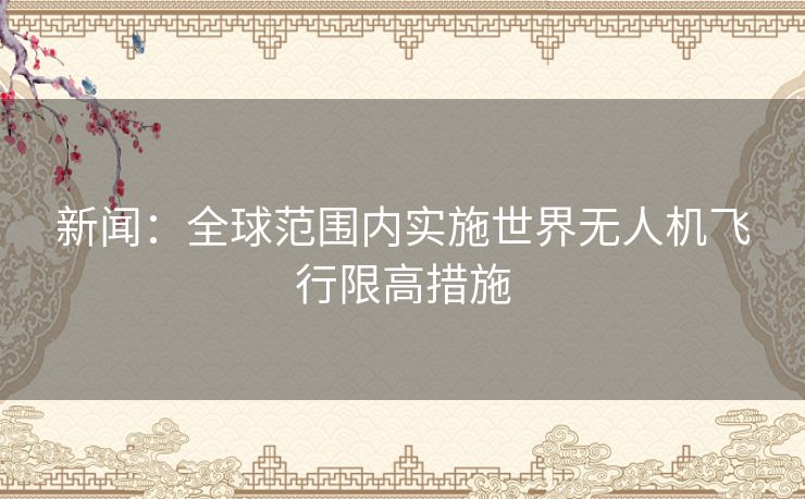 新闻：全球范围内实施世界无人机飞行限高措施