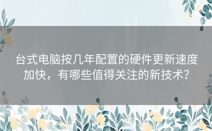 台式电脑按几年配置的硬件更新速度加快，有哪些值得关注的新技术？