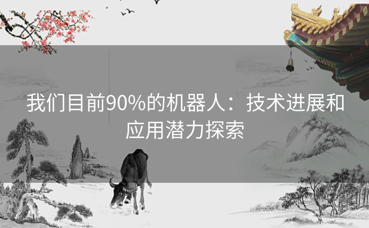 我们目前90%的机器人：技术进展和应用潜力探索