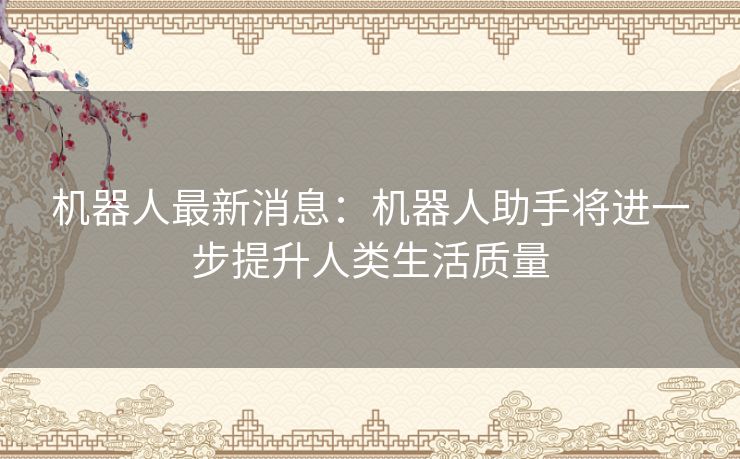 机器人最新消息：机器人助手将进一步提升人类生活质量