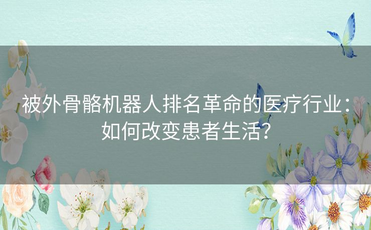 被外骨骼机器人排名革命的医疗行业：如何改变患者生活？