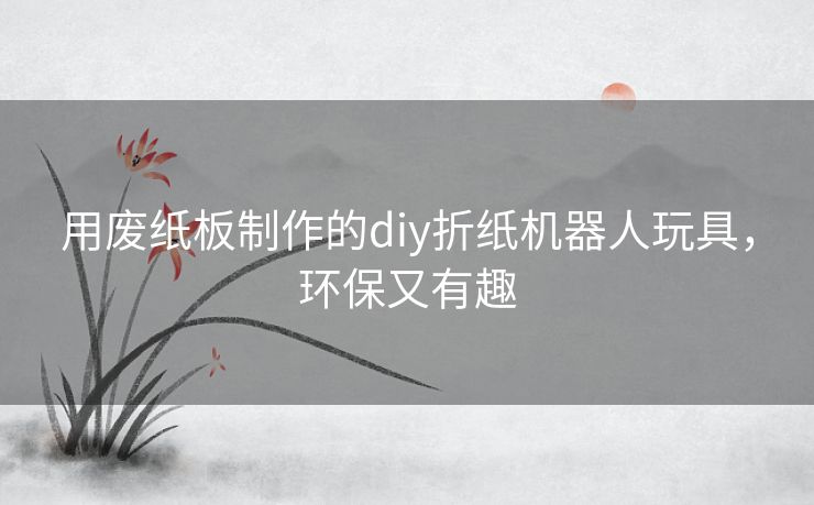 用废纸板制作的diy折纸机器人玩具，环保又有趣