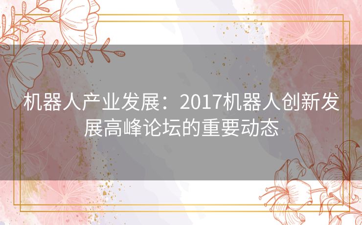 机器人产业发展：2017机器人创新发展高峰论坛的重要动态