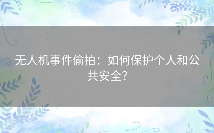 无人机事件偷拍：如何保护个人和公共安全？