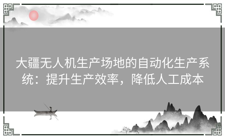 大疆无人机生产场地的自动化生产系统：提升生产效率，降低人工成本