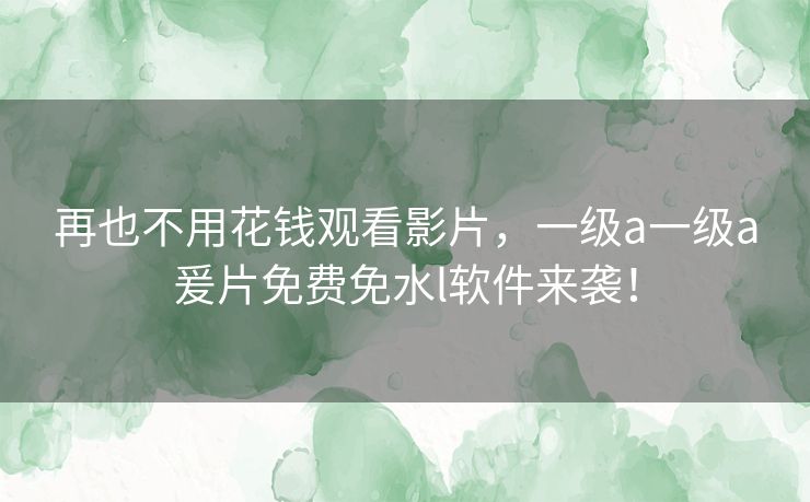 再也不用花钱观看影片，一级a一级a爰片免费免水l软件来袭！