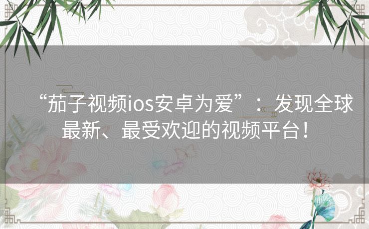 “茄子视频ios安卓为爱”：发现全球最新、最受欢迎的视频平台！