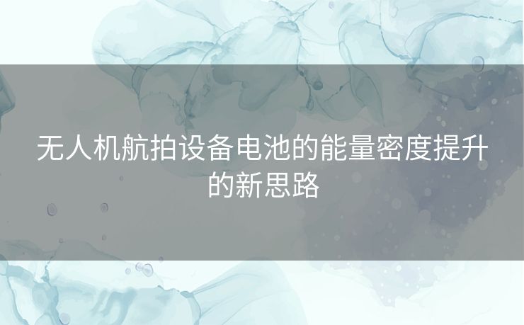 无人机航拍设备电池的能量密度提升的新思路