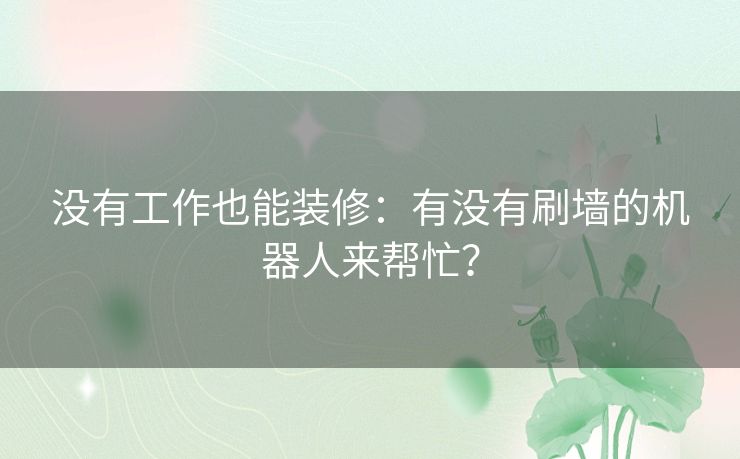 没有工作也能装修：有没有刷墙的机器人来帮忙？