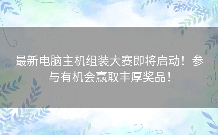 最新电脑主机组装大赛即将启动！参与有机会赢取丰厚奖品！