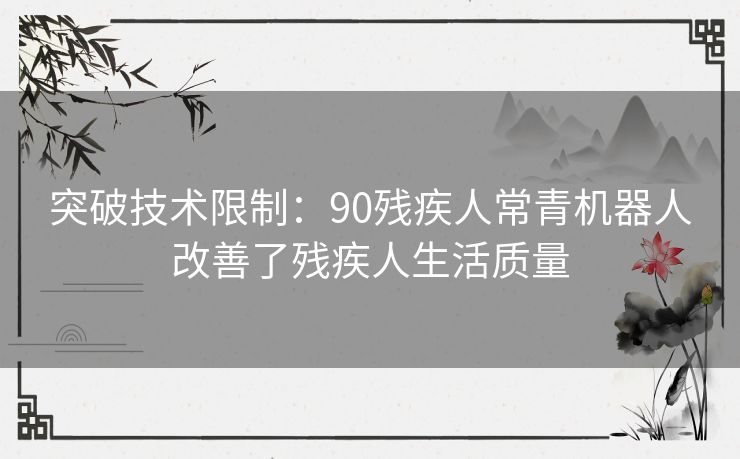 突破技术限制：90残疾人常青机器人改善了残疾人生活质量