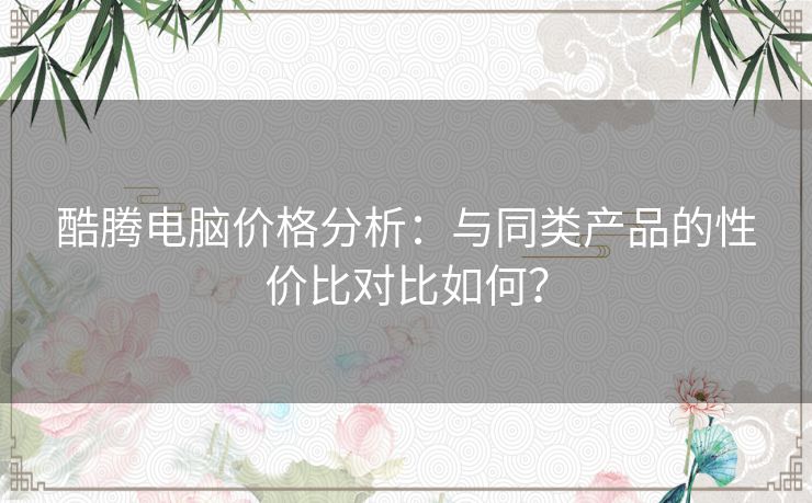 酷腾电脑价格分析：与同类产品的性价比对比如何？