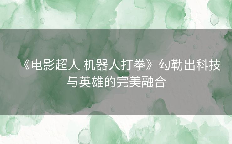 《电影超人 机器人打拳》勾勒出科技与英雄的完美融合