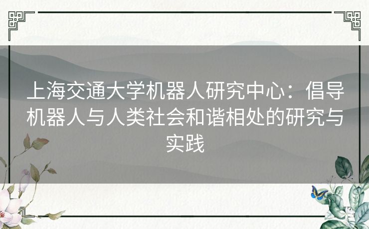 上海交通大学机器人研究中心：倡导机器人与人类社会和谐相处的研究与实践