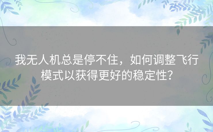 我无人机总是停不住，如何调整飞行模式以获得更好的稳定性？