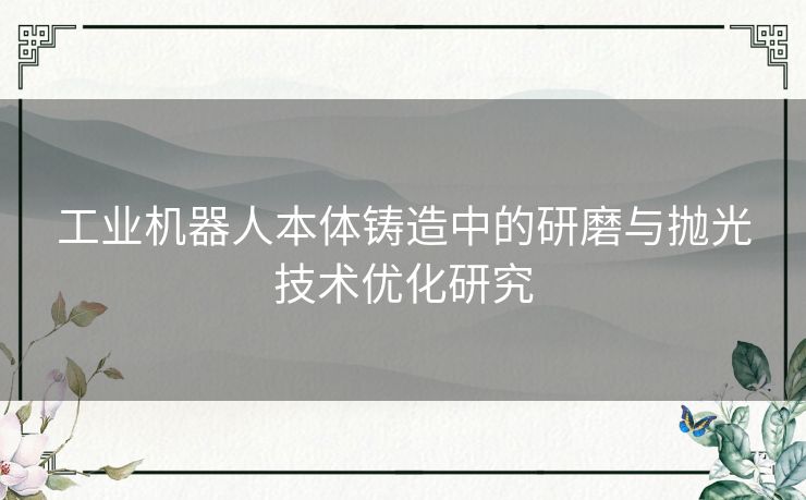 工业机器人本体铸造中的研磨与抛光技术优化研究