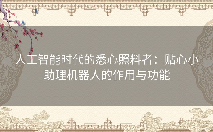 人工智能时代的悉心照料者：贴心小助理机器人的作用与功能