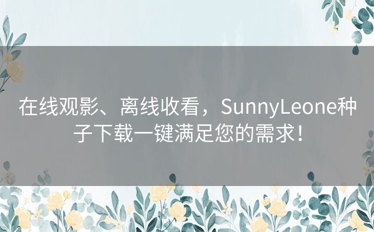 在线观影、离线收看，SunnyLeone种子下载一键满足您的需求！