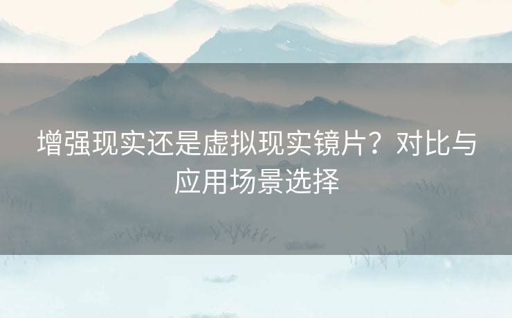 增强现实还是虚拟现实镜片？对比与应用场景选择