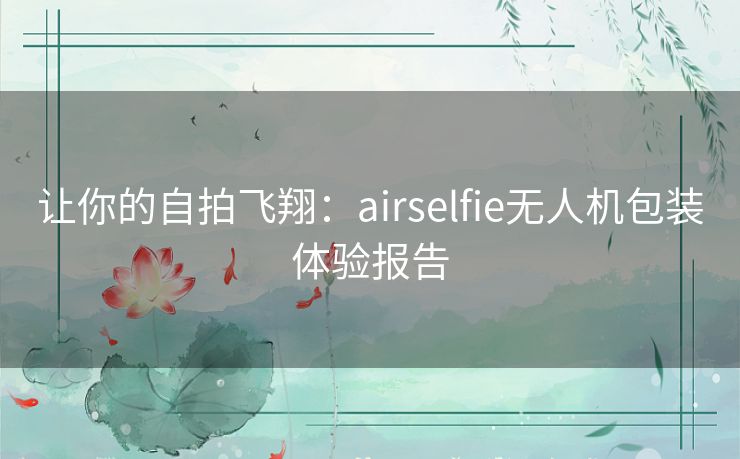 让你的自拍飞翔：airselfie无人机包装体验报告