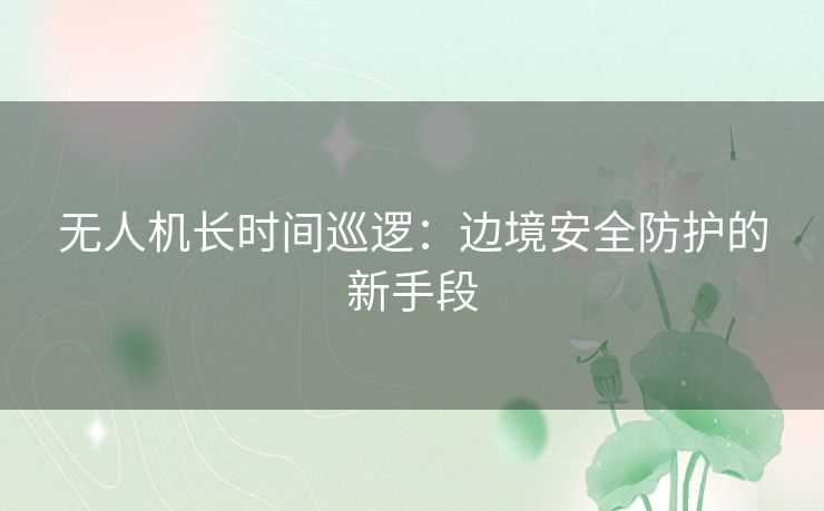 无人机长时间巡逻：边境安全防护的新手段