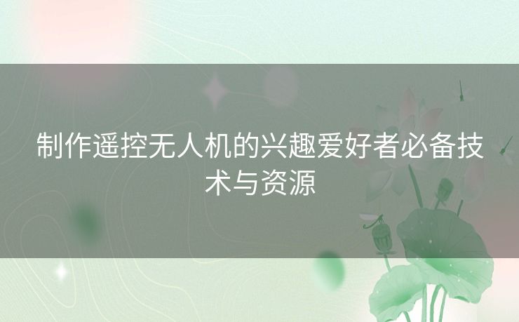 制作遥控无人机的兴趣爱好者必备技术与资源