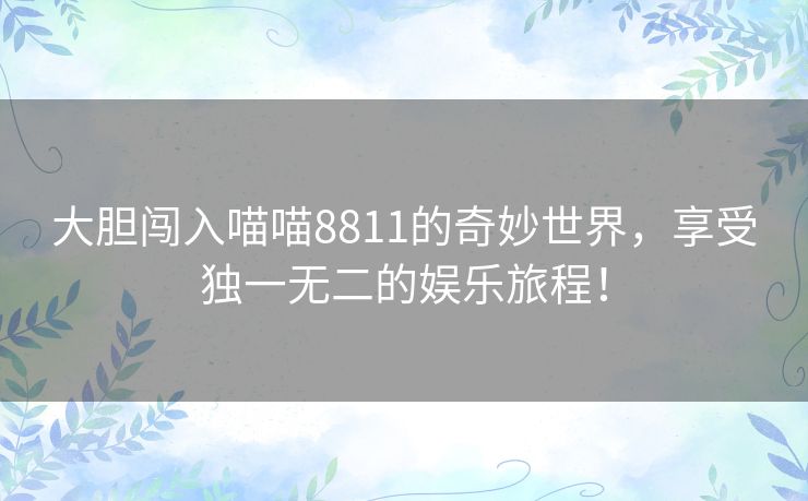 大胆闯入喵喵8811的奇妙世界，享受独一无二的娱乐旅程！