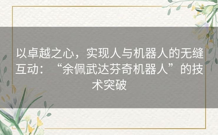 以卓越之心，实现人与机器人的无缝互动：“余佩武达芬奇机器人”的技术突破