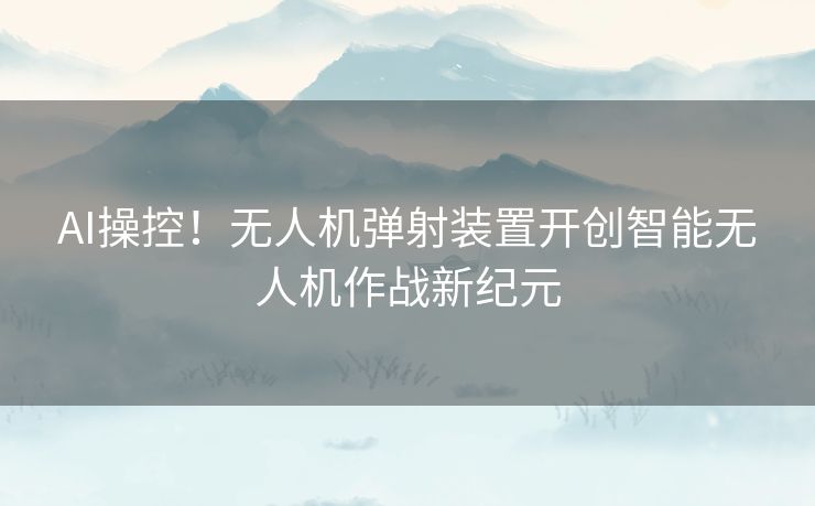 AI操控！无人机弹射装置开创智能无人机作战新纪元