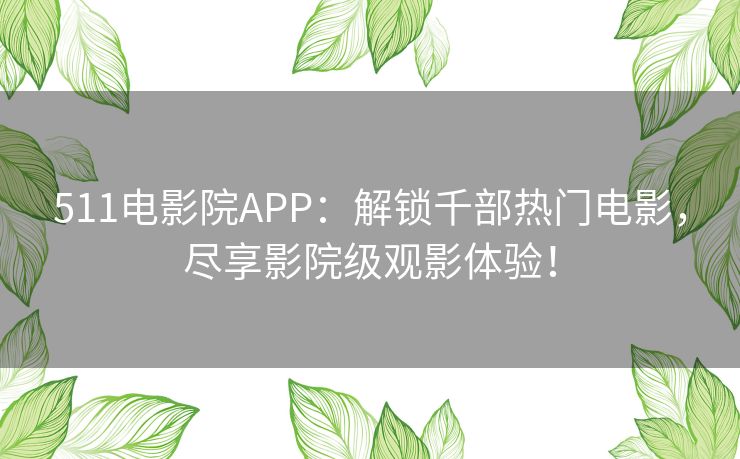 511电影院APP：解锁千部热门电影，尽享影院级观影体验！