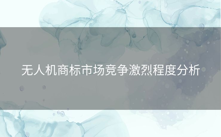 无人机商标市场竞争激烈程度分析