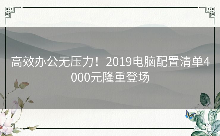 高效办公无压力！2019电脑配置清单4000元隆重登场