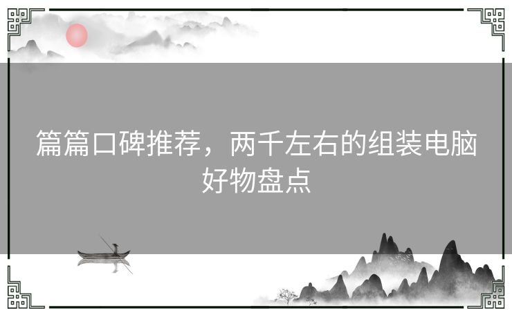 篇篇口碑推荐，两千左右的组装电脑好物盘点