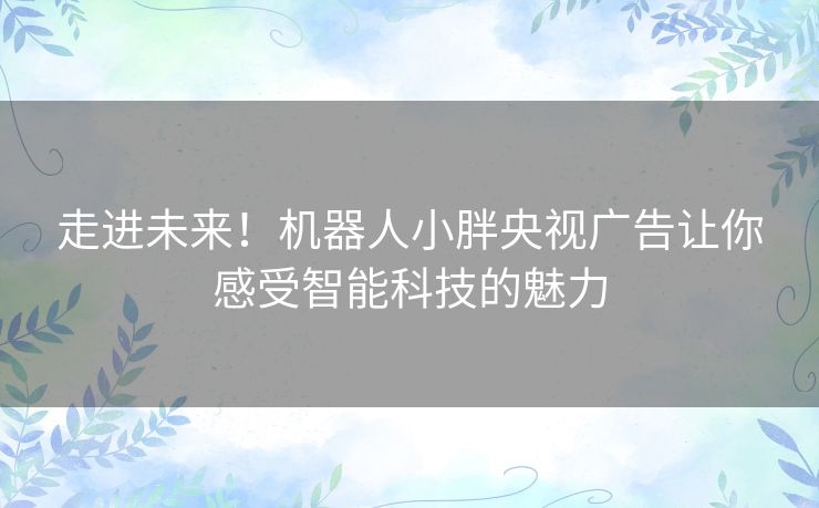 走进未来！机器人小胖央视广告让你感受智能科技的魅力