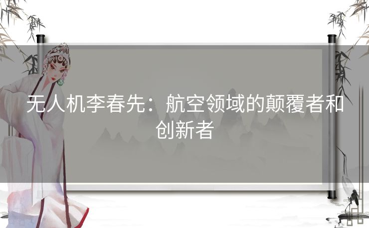 无人机李春先：航空领域的颠覆者和创新者