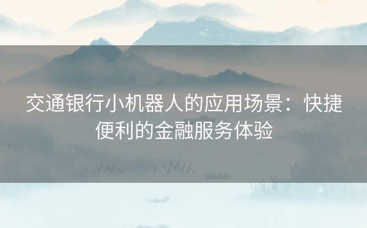 交通银行小机器人的应用场景：快捷便利的金融服务体验