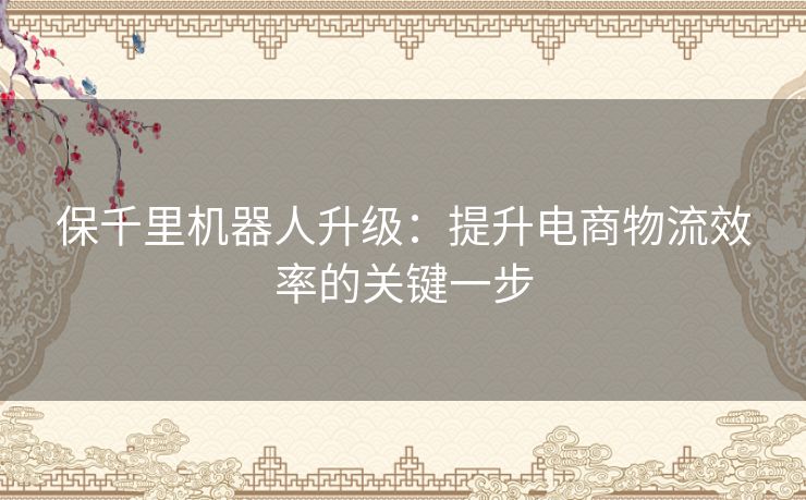 保千里机器人升级：提升电商物流效率的关键一步