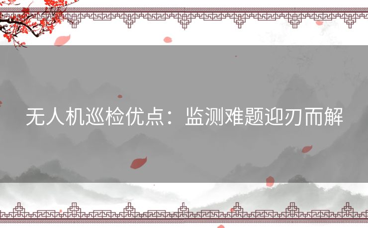 无人机巡检优点：监测难题迎刃而解