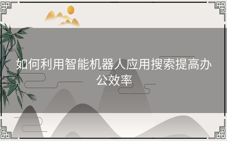 如何利用智能机器人应用搜索提高办公效率