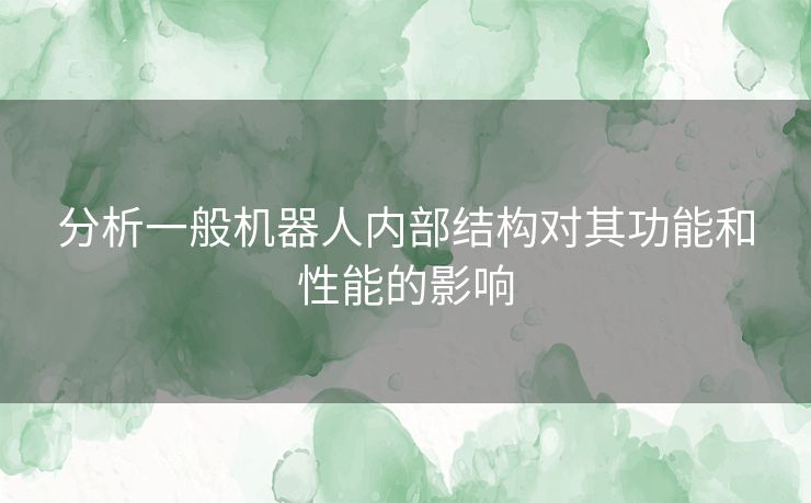 分析一般机器人内部结构对其功能和性能的影响